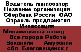 Водитель-инкассатор › Название организации ­ Сбербанк России, ОАО › Отрасль предприятия ­ Инкассация › Минимальный оклад ­ 1 - Все города Работа » Вакансии   . Амурская обл.,Благовещенск г.